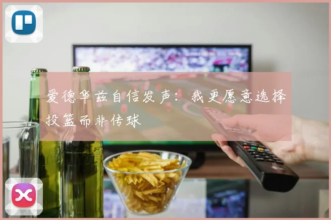爱德华兹自信发声：我更愿意选择投篮而非传球