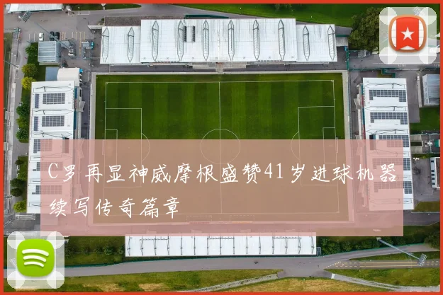 C罗再显神威摩根盛赞41岁进球机器续写传奇篇章