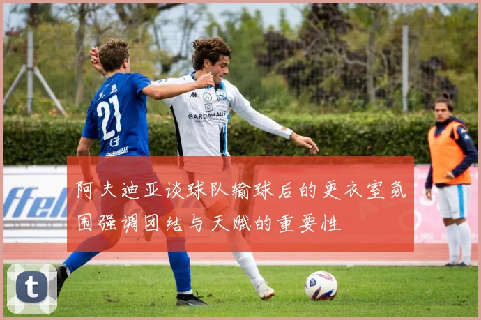 阿夫迪亚谈球队输球后的更衣室氛围强调团结与天赋的重要性