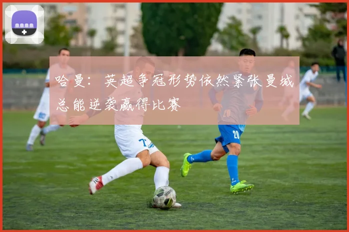 哈曼：英超争冠形势依然紧张曼城总能逆袭赢得比赛