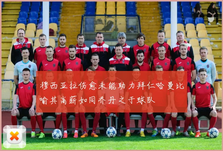 穆西亚拉伤愈未能助力拜仁哈曼比喻其高薪如同乔丹之于球队