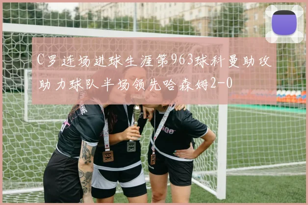 C罗连场进球生涯第963球科曼助攻助力球队半场领先哈森姆2-0