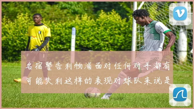 名宿警告利物浦面对任何对手都有可能失利这样的表现对球队来说是绝对不可接受的
