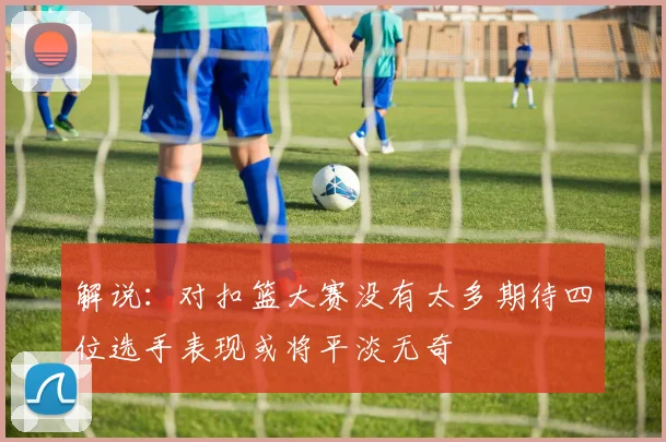 解说：对扣篮大赛没有太多期待四位选手表现或将平淡无奇
