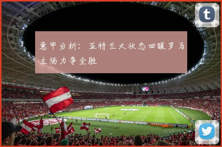 意甲分析：亚特兰大状态回暖罗马主场力争全胜