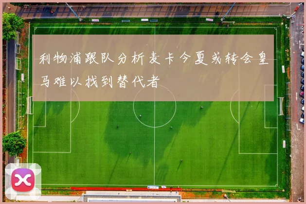 利物浦跟队分析麦卡今夏或转会皇马难以找到替代者