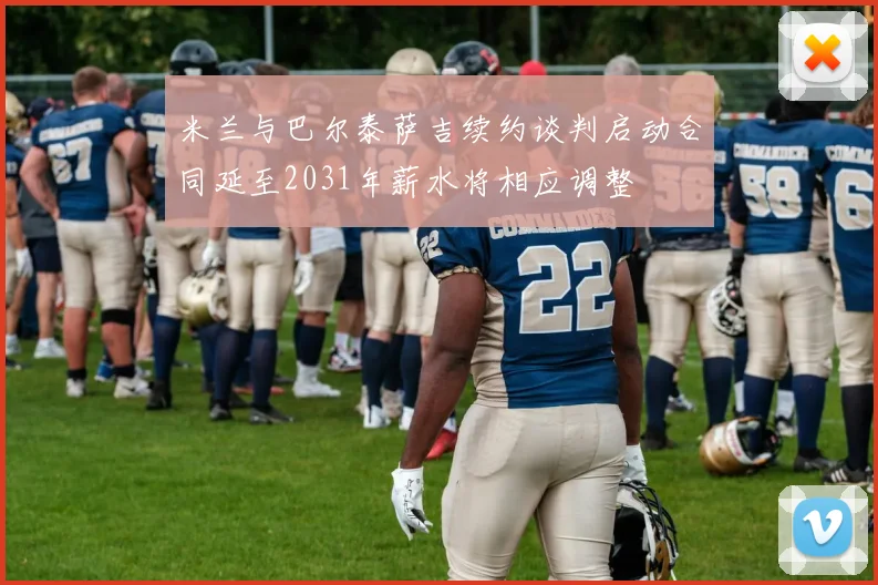米兰与巴尔泰萨吉续约谈判启动合同延至2031年薪水将相应调整