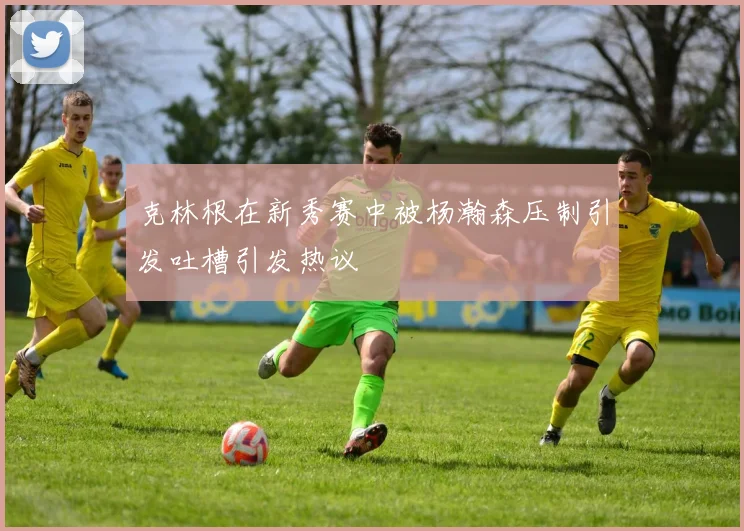 克林根在新秀赛中被杨瀚森压制引发吐槽引发热议