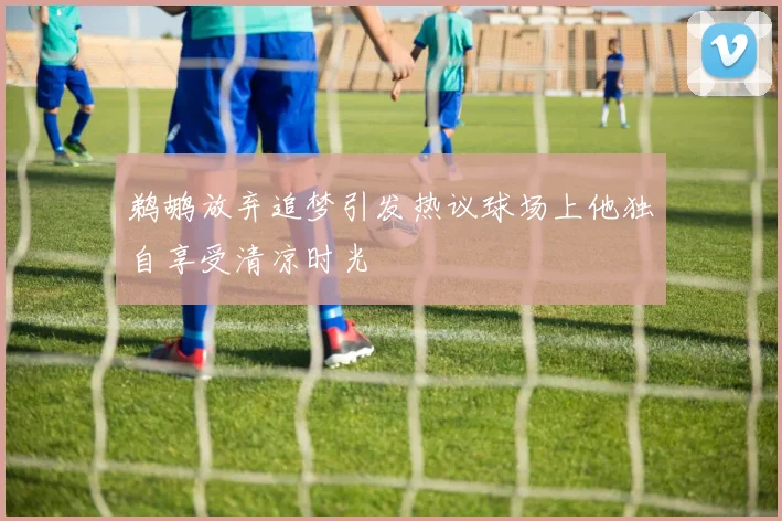 鹈鹕放弃追梦引发热议球场上他独自享受清凉时光